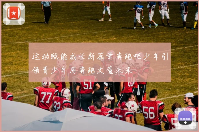 运动赋能成长新篇章奔跑吧少年引领青少年用奔跑丈量未来