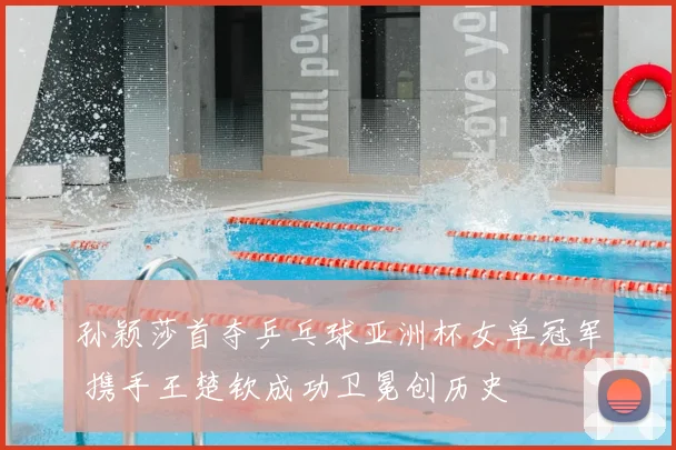 孙颖莎首夺乒乓球亚洲杯女单冠军 携手王楚钦成功卫冕创历史