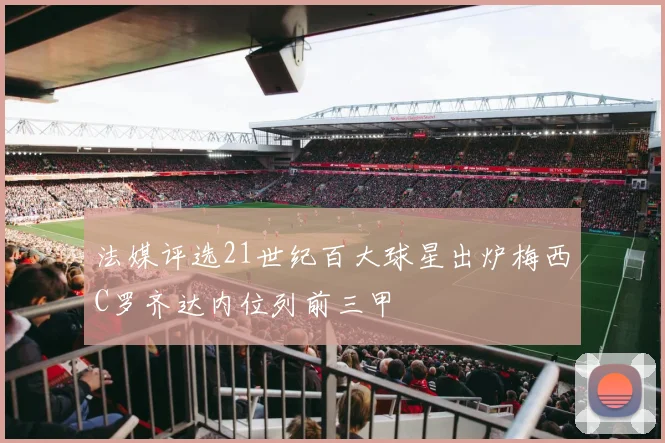 法媒评选21世纪百大球星出炉梅西C罗齐达内位列前三甲