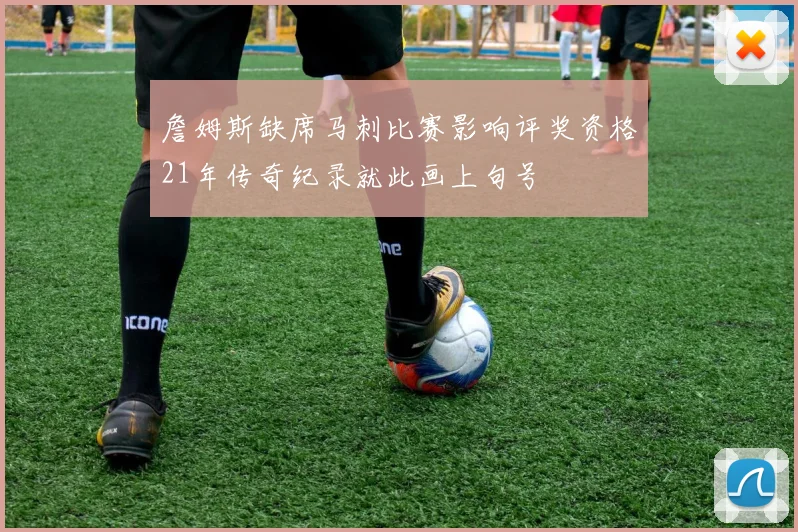 詹姆斯缺席马刺比赛影响评奖资格21年传奇纪录就此画上句号