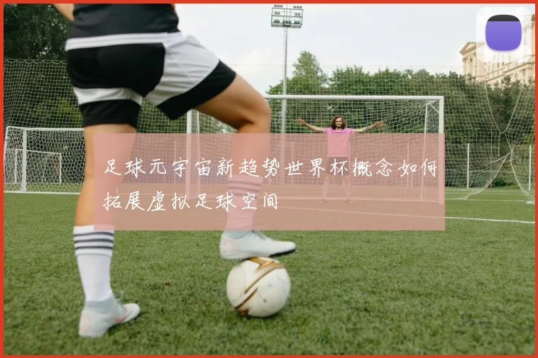 足球元宇宙新趋势世界杯概念如何拓展虚拟足球空间