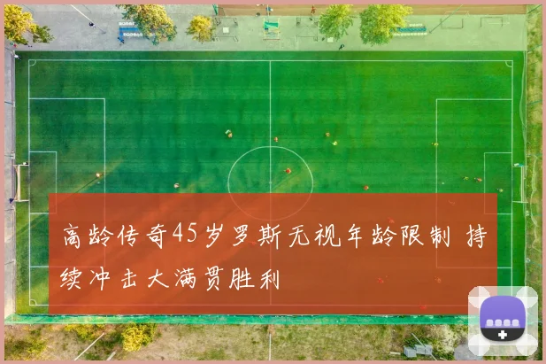 高龄传奇45岁罗斯无视年龄限制 持续冲击大满贯胜利