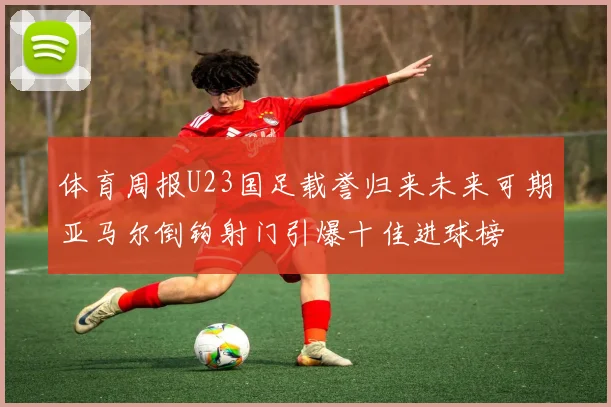 体育周报U23国足载誉归来未来可期亚马尔倒钩射门引爆十佳进球榜