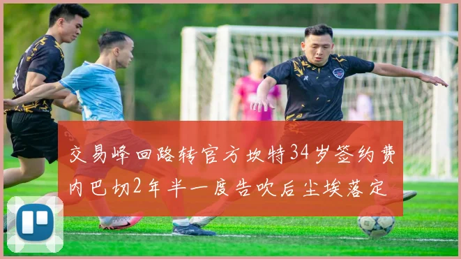 交易峰回路转官方坎特34岁签约费内巴切2年半一度告吹后尘埃落定