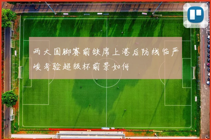 两大国脚赛前缺席上港后防线临严峻考验超级杯前景如何