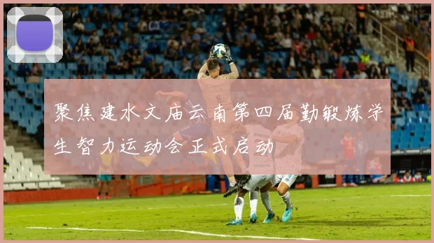 聚焦建水文庙云南第四届勤锻炼学生智力运动会正式启动