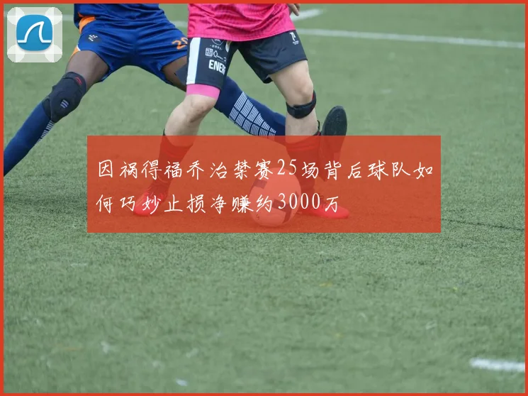 因祸得福乔治禁赛25场背后球队如何巧妙止损净赚约3000万