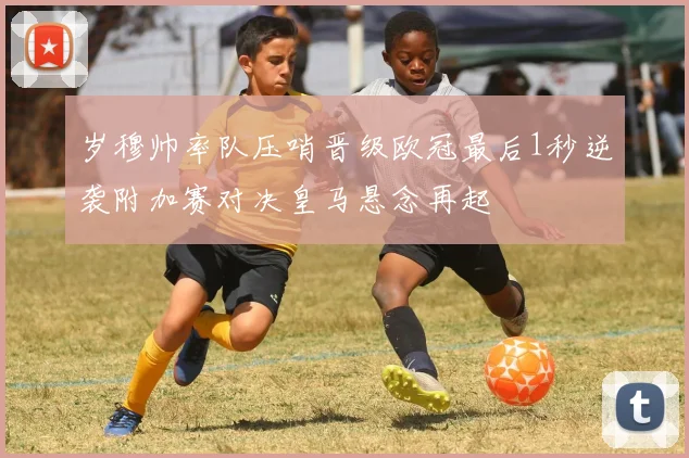 岁穆帅率队压哨晋级欧冠最后1秒逆袭附加赛对决皇马悬念再起