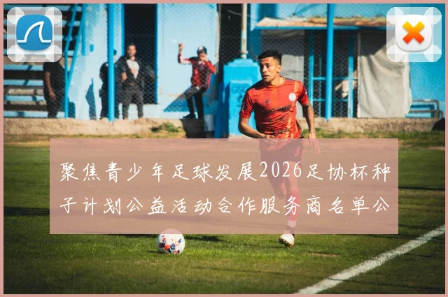 聚焦青少年足球发展2026足协杯种子计划公益活动合作服务商名单公布