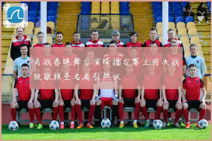 肖战春晚舞台演绎擂台赛主将决战致敬棋圣名局引热议