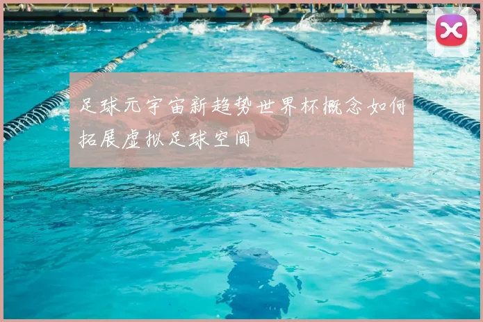 足球元宇宙新趋势世界杯概念如何拓展虚拟足球空间
