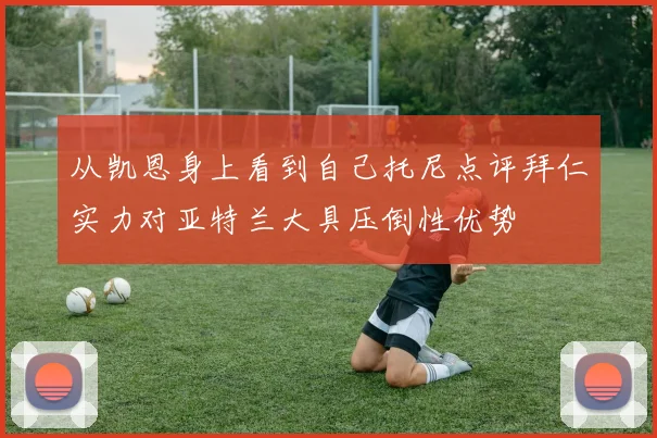 从凯恩身上看到自己托尼点评拜仁实力对亚特兰大具压倒性优势