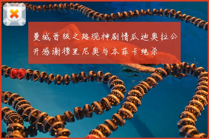 曼城晋级之路现神剧情瓜迪奥拉公开感谢穆里尼奥与本菲卡绝杀