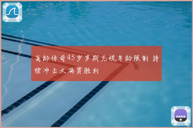 高龄传奇45岁罗斯无视年龄限制 持续冲击大满贯胜利