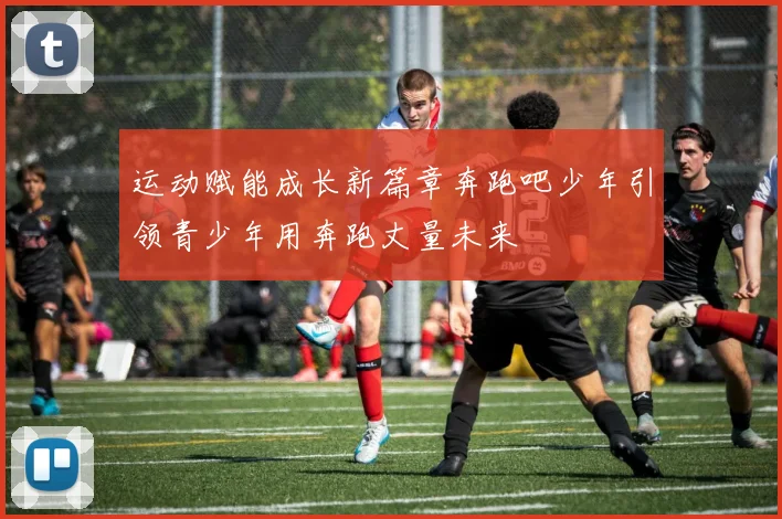 运动赋能成长新篇章奔跑吧少年引领青少年用奔跑丈量未来