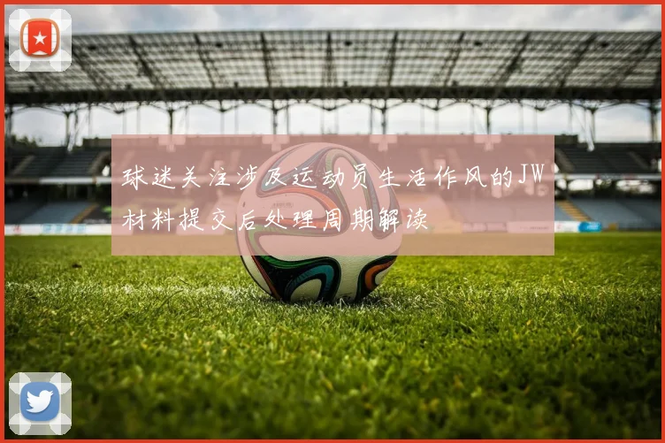 球迷关注涉及运动员生活作风的JW材料提交后处理周期解读